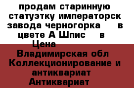 продам старинную статуэтку императорск.завода черногорка1877 в цвете А.Шпис 19 в › Цена ­ 350 000 - Владимирская обл. Коллекционирование и антиквариат » Антиквариат   